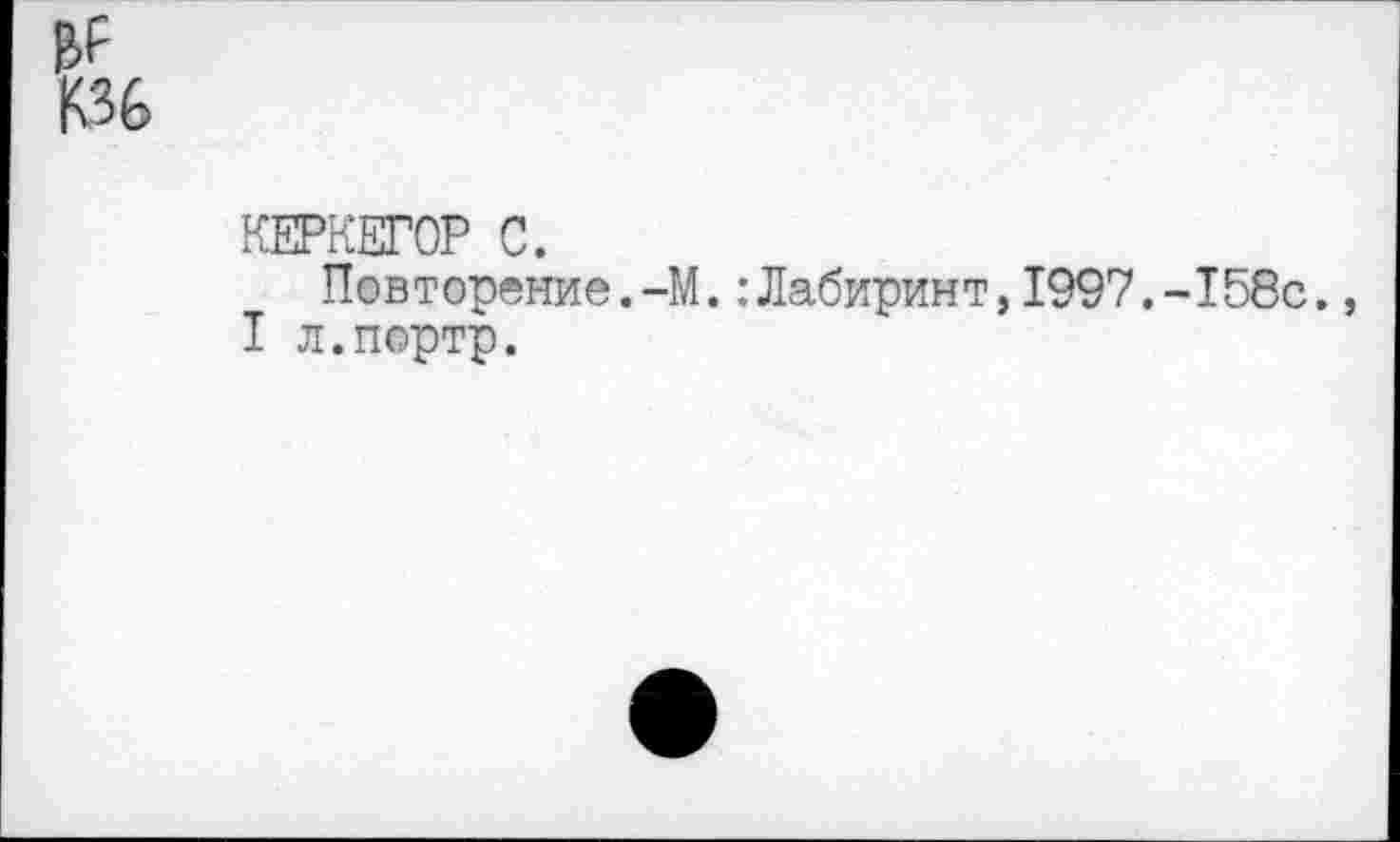 ﻿КЕРКЕГОР С.
Повторение.-М.:Лабиринт,1997.-158с., I л.портр.